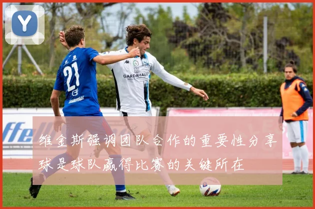 维金斯强调团队合作的重要性分享球是球队赢得比赛的关键所在