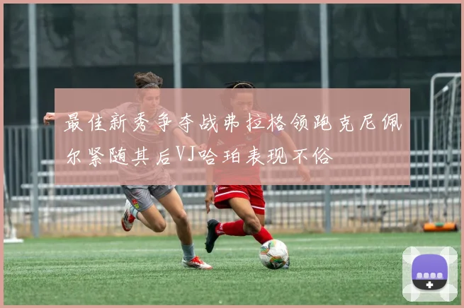 最佳新秀争夺战弗拉格领跑克尼佩尔紧随其后VJ哈珀表现不俗