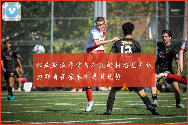 帕森斯谈邓肯与科比的排名差异认为邓肯在榜单中更具优势