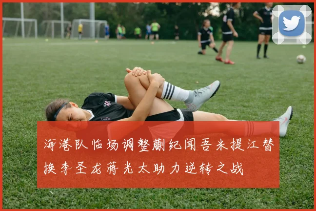 海港队临场调整蒯纪闻吾米提江替换李圣龙蒋光太助力逆转之战