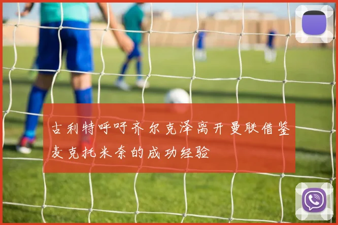 古利特呼吁齐尔克泽离开曼联借鉴麦克托米奈的成功经验