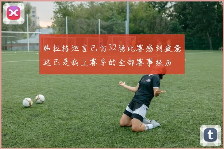 弗拉格坦言已打32场比赛感到疲惫这已是我上赛季的全部赛事经历