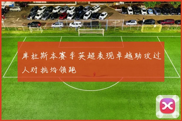 库杜斯本赛季英超表现卓越助攻过人对抗均领跑