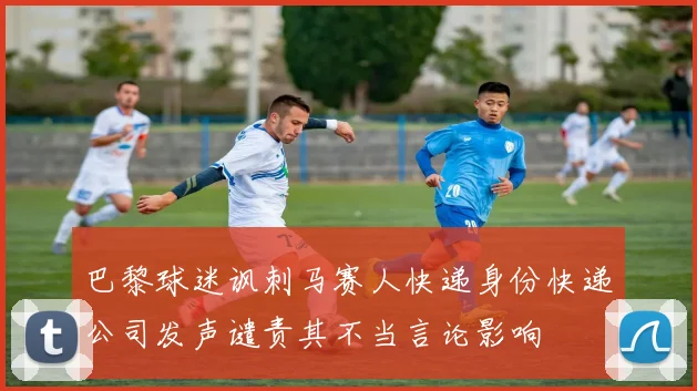 巴黎球迷讽刺马赛人快递身份快递公司发声谴责其不当言论影响