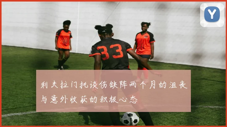 利夫拉门托谈伤缺阵两个月的沮丧与意外收获的积极心态