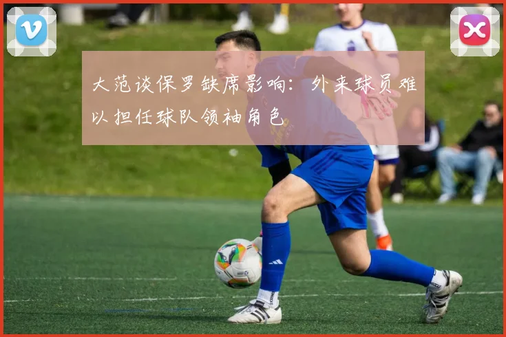 大范谈保罗缺席影响：外来球员难以担任球队领袖角色