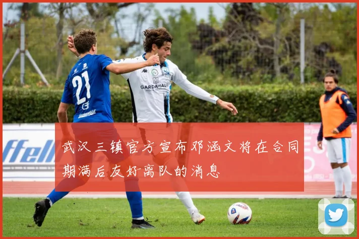 武汉三镇官方宣布邓涵文将在合同期满后友好离队的消息
