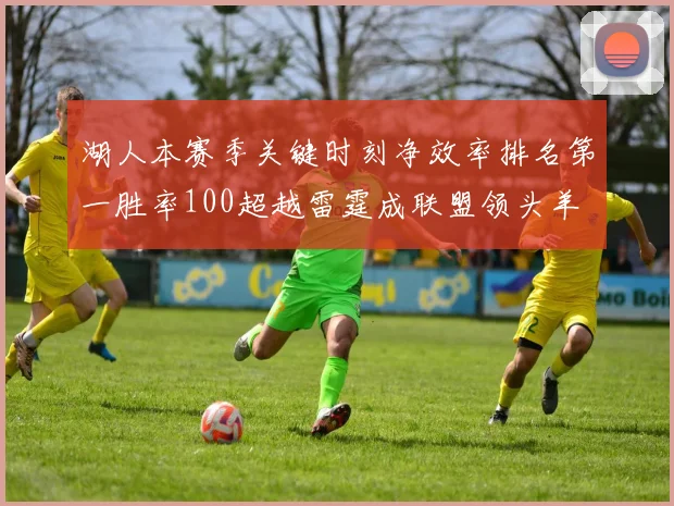 湖人本赛季关键时刻净效率排名第一胜率100超越雷霆成联盟领头羊