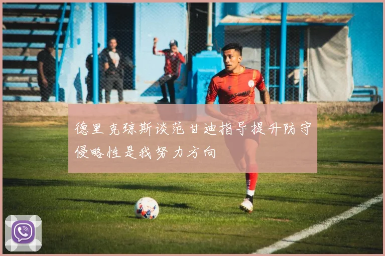 德里克琼斯谈范甘迪指导提升防守侵略性是我努力方向