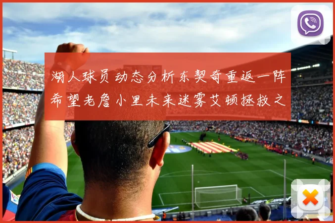 湖人球员动态分析东契奇重返一阵希望老詹小里未来迷雾艾顿拯救之战前景探讨