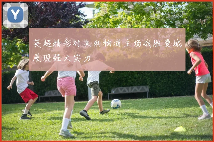 英超精彩对决利物浦主场战胜曼城展现强大实力