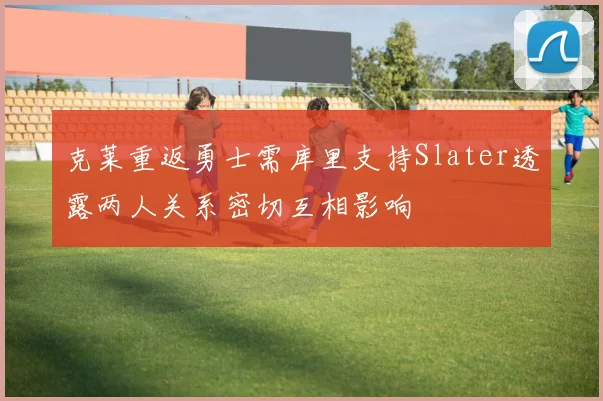 克莱重返勇士需库里支持Slater透露两人关系密切互相影响