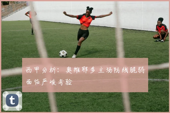 西甲分析：奥维耶多主场防线脆弱面临严峻考验