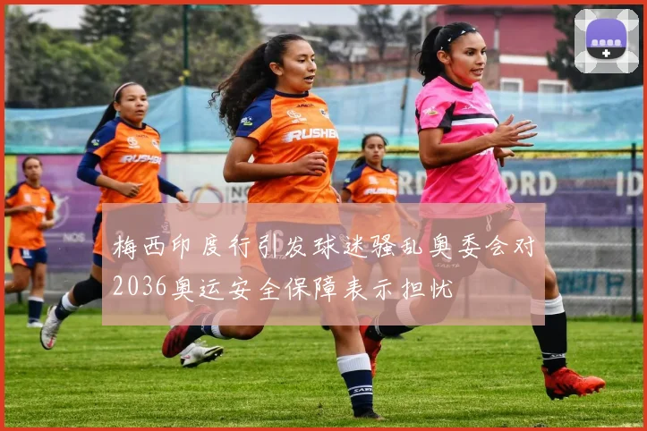 梅西印度行引发球迷骚乱奥委会对2036奥运安全保障表示担忧