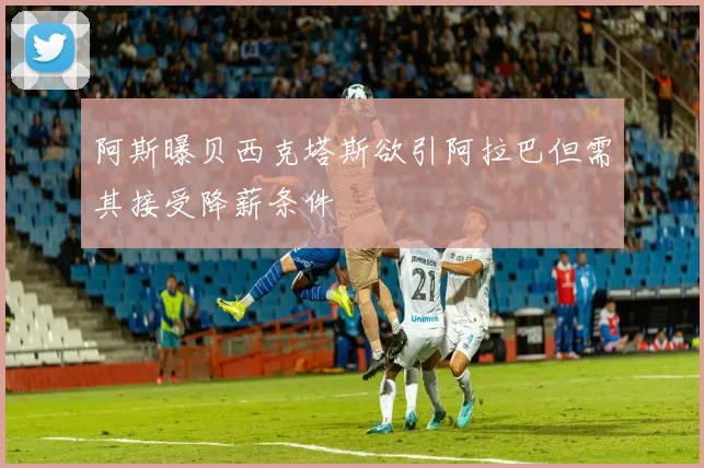 阿斯曝贝西克塔斯欲引阿拉巴但需其接受降薪条件