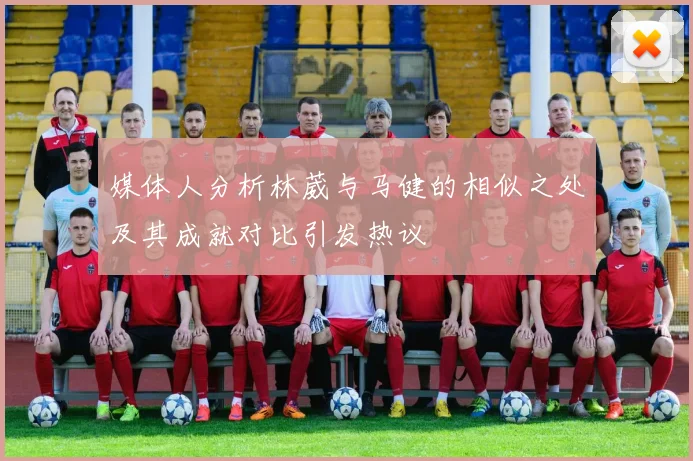 媒体人分析林葳与马健的相似之处及其成就对比引发热议