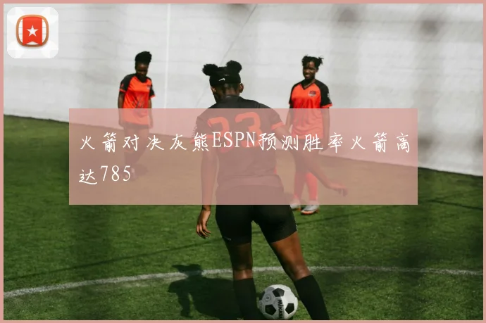 火箭对决灰熊ESPN预测胜率火箭高达785