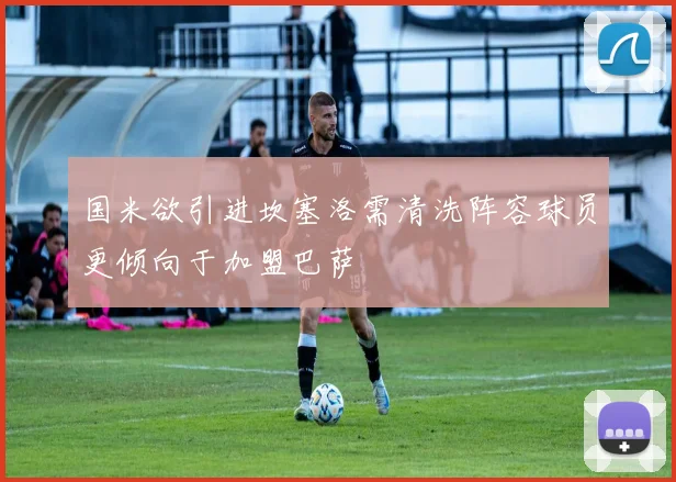国米欲引进坎塞洛需清洗阵容球员更倾向于加盟巴萨