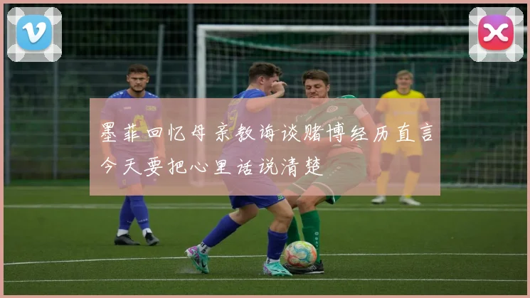 墨菲回忆母亲教诲谈赌博经历直言今天要把心里话说清楚