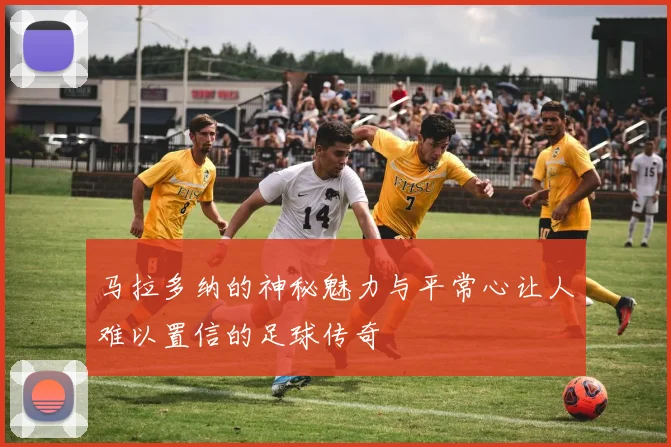马拉多纳的神秘魅力与平常心让人难以置信的足球传奇