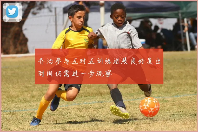 乔治参与五对五训练进展良好复出时间仍需进一步观察