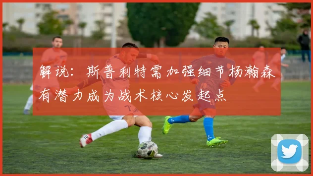解说：斯普利特需加强细节杨瀚森有潜力成为战术核心发起点