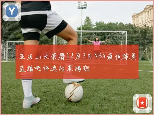 亚历山大荣膺12月3日NBA最佳球员直播吧评选结果揭晓