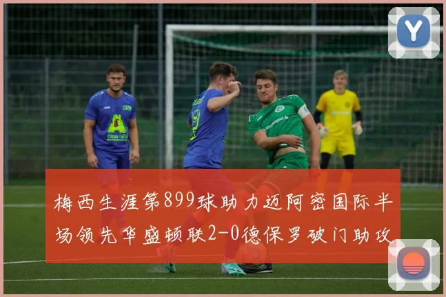 梅西生涯第899球助力迈阿密国际半场领先华盛顿联2-0德保罗破门助攻