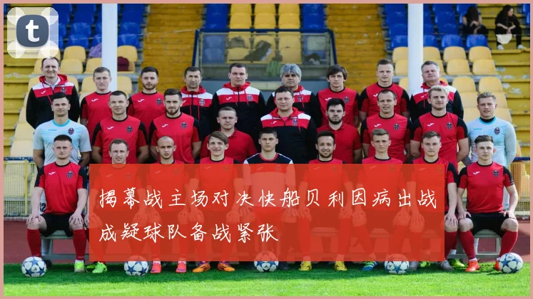 揭幕战主场对决快船贝利因病出战成疑球队备战紧张