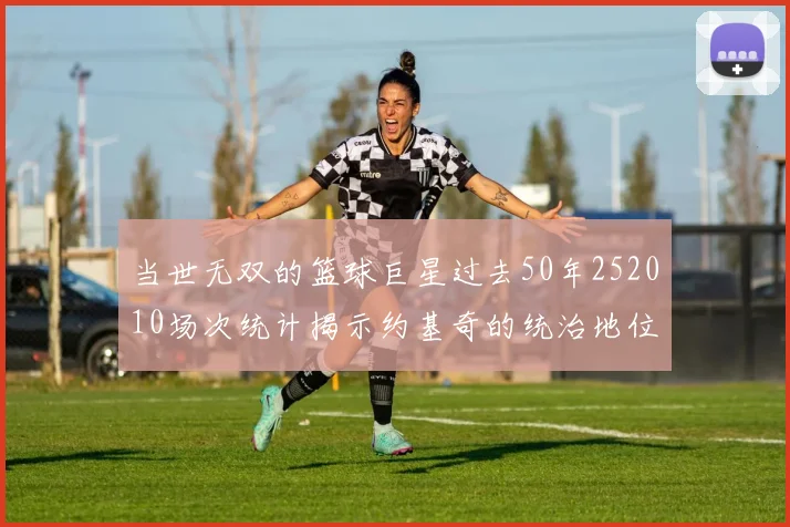 当世无双的篮球巨星过去50年252010场次统计揭示约基奇的统治地位