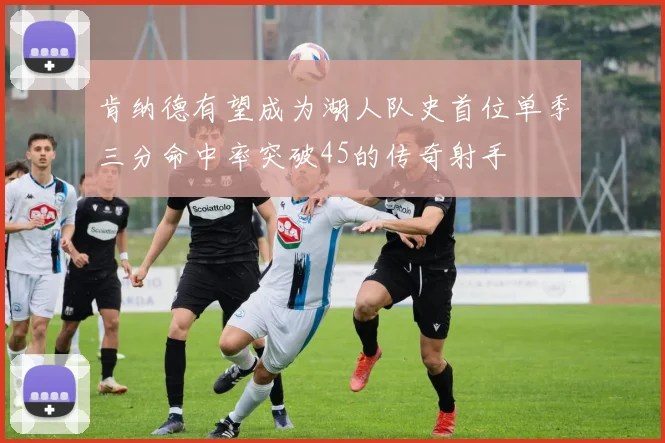 肯纳德有望成为湖人队史首位单季三分命中率突破45的传奇射手