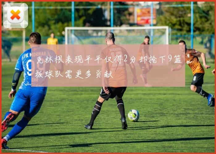 克林根表现平平仅得2分却抢下9篮板球队需更多贡献