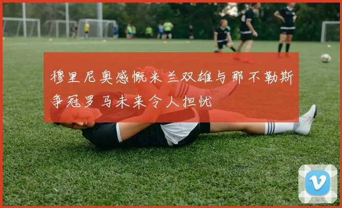 穆里尼奥感慨米兰双雄与那不勒斯争冠罗马未来令人担忧