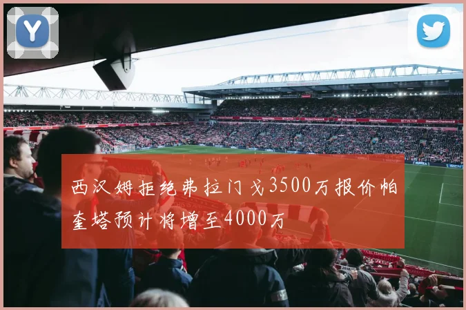 西汉姆拒绝弗拉门戈3500万报价帕奎塔预计将增至4000万