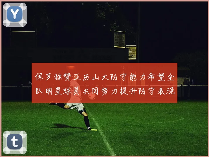 保罗称赞亚历山大防守能力希望全队明星球员共同努力提升防守表现