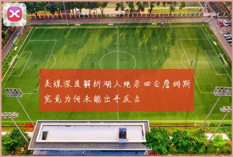 美媒深度解析湖人绝杀回合詹姆斯究竟为何未能出手反击