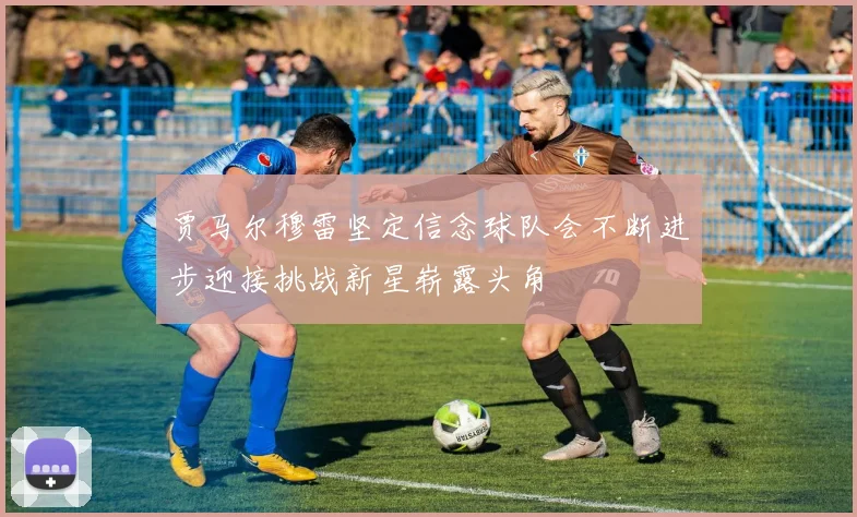 贾马尔穆雷坚定信念球队会不断进步迎接挑战新星崭露头角