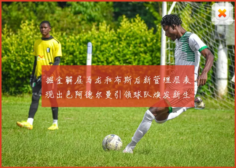 掘金解雇马龙和布斯后新管理层表现出色阿德尔曼引领球队焕发新生