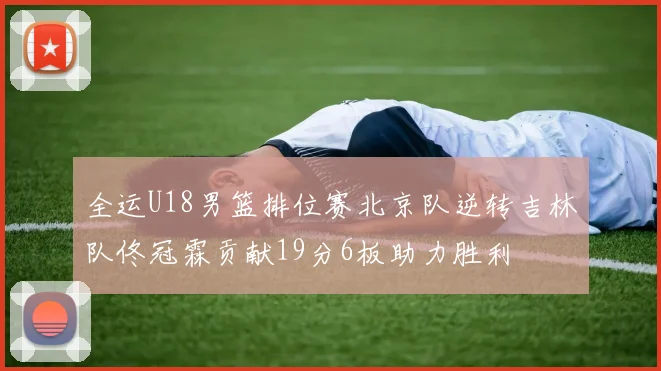 全运U18男篮排位赛北京队逆转吉林队佟冠霖贡献19分6板助力胜利