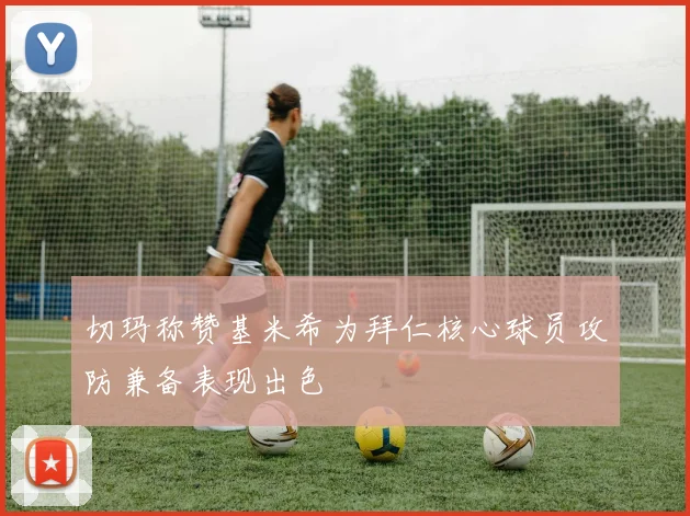 切玛称赞基米希为拜仁核心球员攻防兼备表现出色