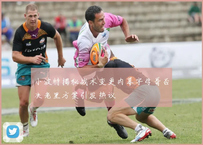 小波特揭秘战术变更内幕字母哥否决老里方案引发热议