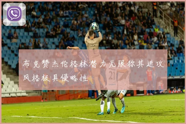 布克赞杰伦格林潜力无限称其进攻风格极具侵略性