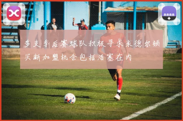 多支季后赛球队积极寻求米德尔顿买断加盟机会包括活塞在内