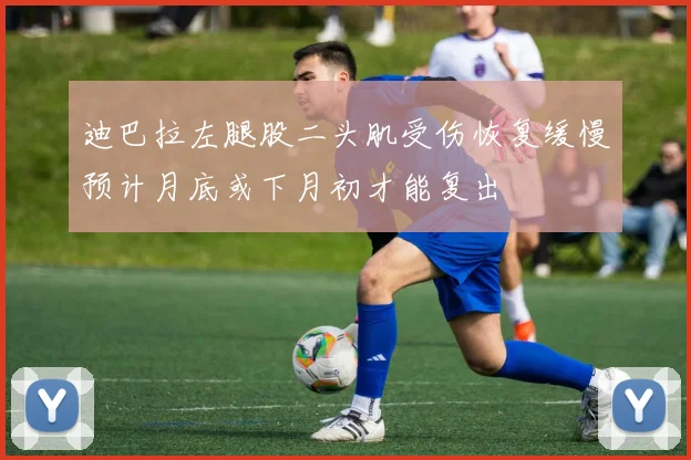 迪巴拉左腿股二头肌受伤恢复缓慢预计月底或下月初才能复出