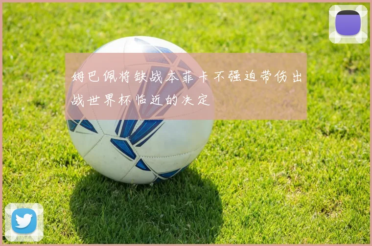 姆巴佩将缺战本菲卡不强迫带伤出战世界杯临近的决定
