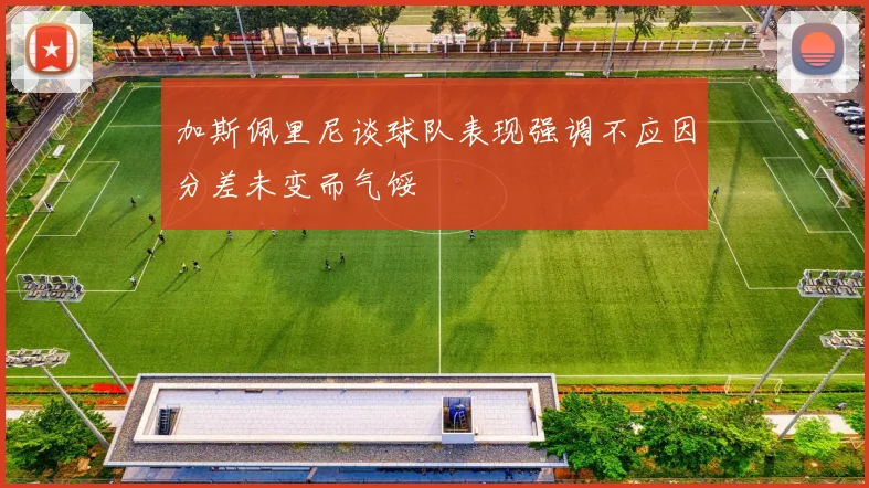 加斯佩里尼谈球队表现强调不应因分差未变而气馁