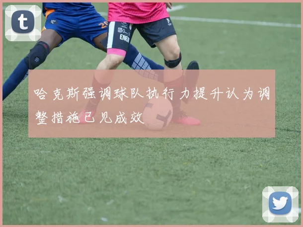 哈克斯强调球队执行力提升认为调整措施已见成效